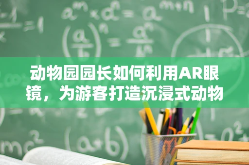 动物园园长如何利用AR眼镜，为游客打造沉浸式动物世界体验？
