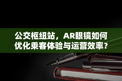 公交枢纽站，AR眼镜如何优化乘客体验与运营效率？