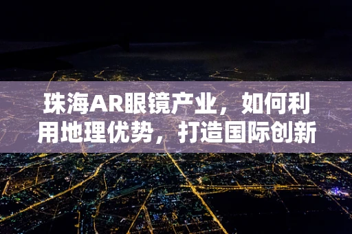 珠海AR眼镜产业，如何利用地理优势，打造国际创新高地？