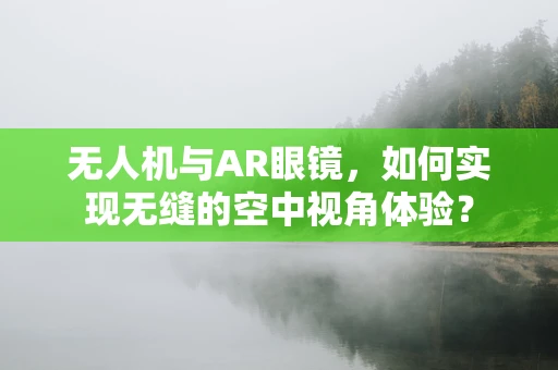 无人机与AR眼镜，如何实现无缝的空中视角体验？