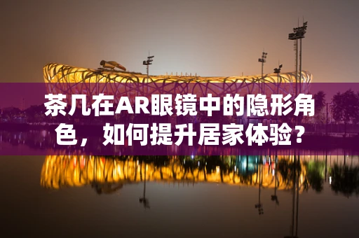 茶几在AR眼镜中的隐形角色，如何提升居家体验？