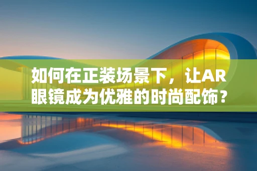 如何在正装场景下，让AR眼镜成为优雅的时尚配饰？