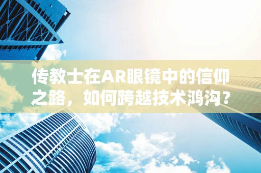 传教士在AR眼镜中的信仰之路，如何跨越技术鸿沟？