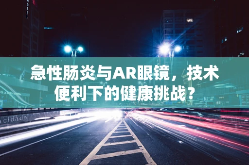 急性肠炎与AR眼镜，技术便利下的健康挑战？