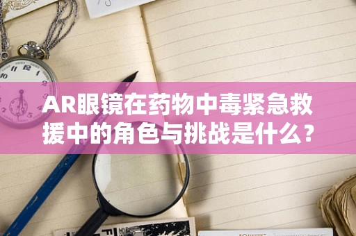 AR眼镜在药物中毒紧急救援中的角色与挑战是什么？