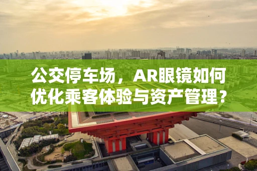公交停车场，AR眼镜如何优化乘客体验与资产管理？