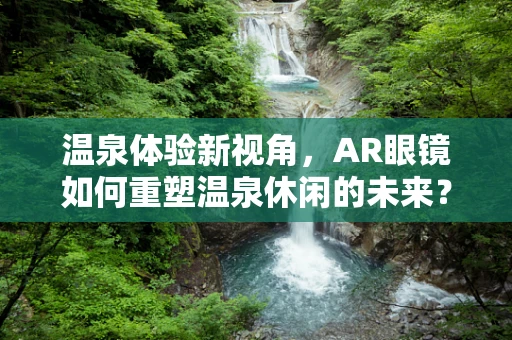 温泉体验新视角，AR眼镜如何重塑温泉休闲的未来？