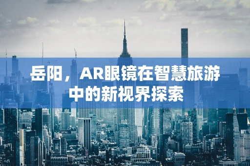 岳阳，AR眼镜在智慧旅游中的新视界探索
