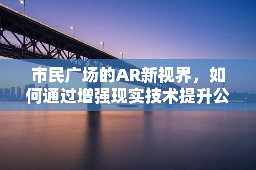 市民广场的AR新视界，如何通过增强现实技术提升公共空间互动体验？