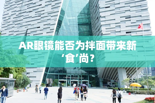 AR眼镜能否为拌面带来新‘食’尚？