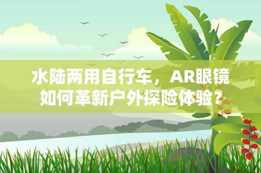 水陆两用自行车，AR眼镜如何革新户外探险体验？