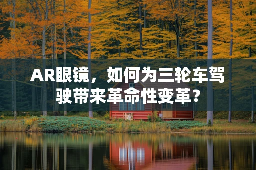 AR眼镜，如何为三轮车驾驶带来革命性变革？