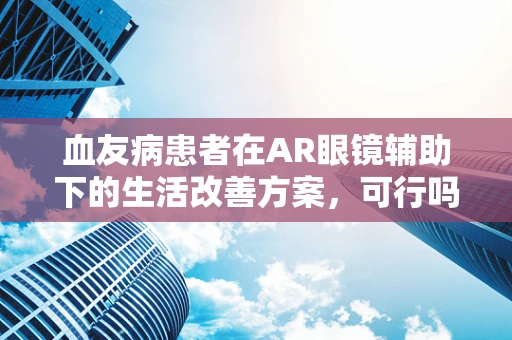 血友病患者在AR眼镜辅助下的生活改善方案，可行吗？