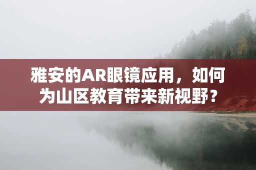 雅安的AR眼镜应用，如何为山区教育带来新视野？