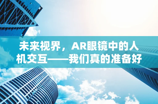 未来视界，AR眼镜中的人机交互——我们真的准备好了吗？