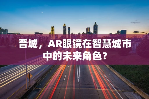 晋城，AR眼镜在智慧城市中的未来角色？