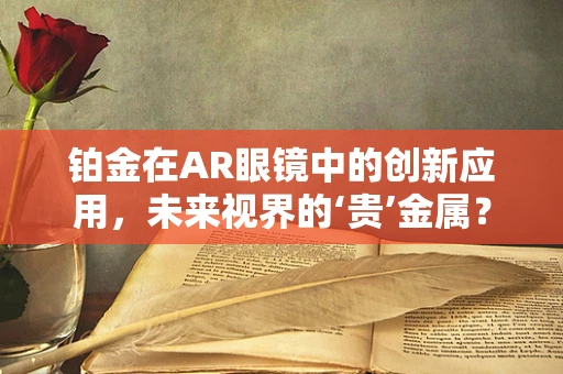 铂金在AR眼镜中的创新应用，未来视界的‘贵’金属？