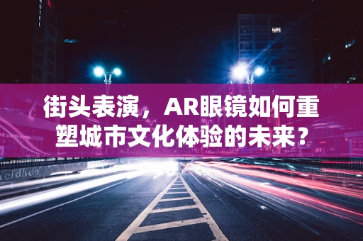 街头表演，AR眼镜如何重塑城市文化体验的未来？