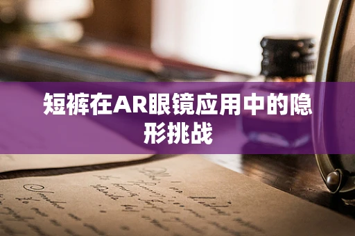 短裤在AR眼镜应用中的隐形挑战