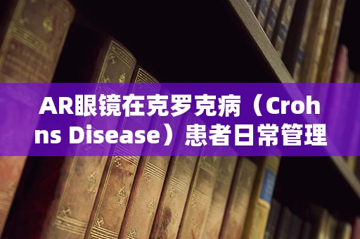 AR眼镜在克罗克病（Crohns Disease）患者日常管理中的创新应用，可行吗？