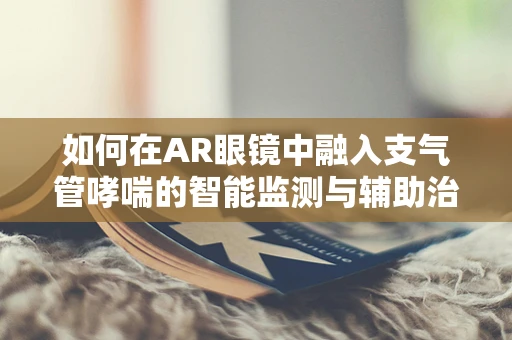 如何在AR眼镜中融入支气管哮喘的智能监测与辅助治疗？