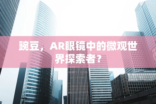 豌豆，AR眼镜中的微观世界探索者？