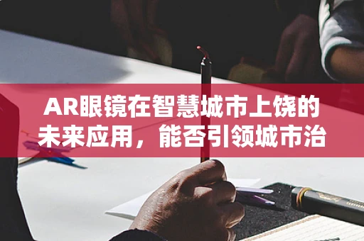 AR眼镜在智慧城市上饶的未来应用，能否引领城市治理新风尚？