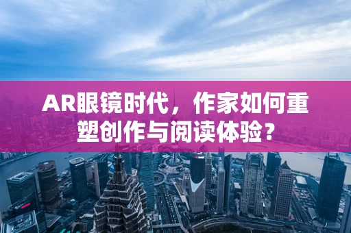 AR眼镜时代，作家如何重塑创作与阅读体验？