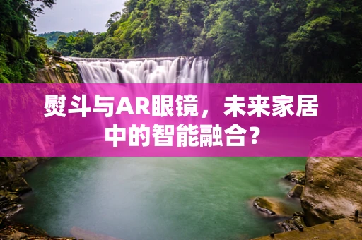 熨斗与AR眼镜，未来家居中的智能融合？