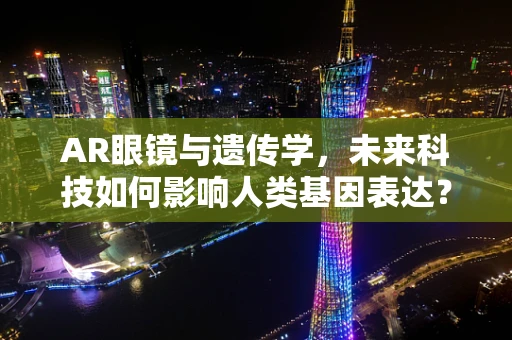 AR眼镜与遗传学，未来科技如何影响人类基因表达？
