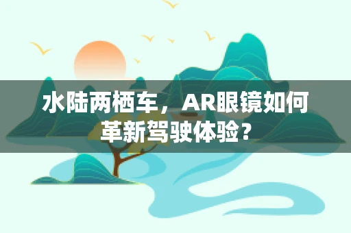 水陆两栖车，AR眼镜如何革新驾驶体验？
