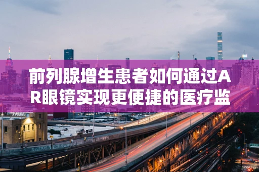 前列腺增生患者如何通过AR眼镜实现更便捷的医疗监测与治疗指导？