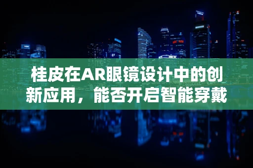 桂皮在AR眼镜设计中的创新应用，能否开启智能穿戴新纪元？