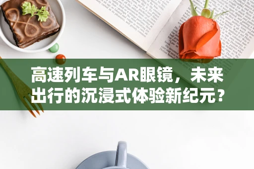 高速列车与AR眼镜，未来出行的沉浸式体验新纪元？