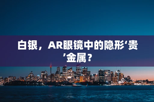 白银，AR眼镜中的隐形‘贵’金属？