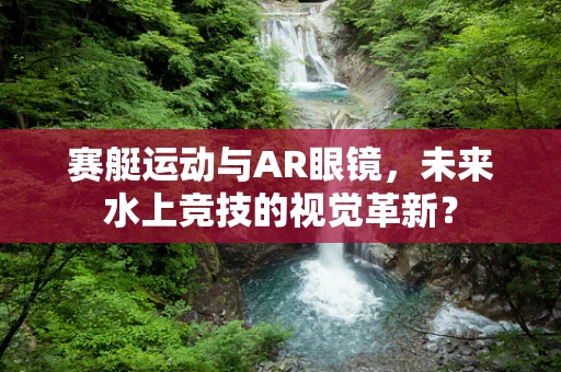 赛艇运动与AR眼镜，未来水上竞技的视觉革新？