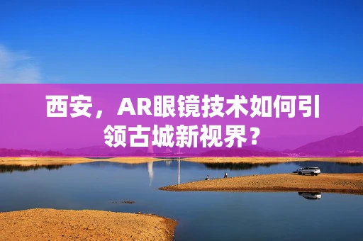 西安，AR眼镜技术如何引领古城新视界？