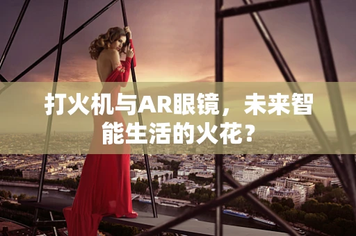 打火机与AR眼镜，未来智能生活的火花？