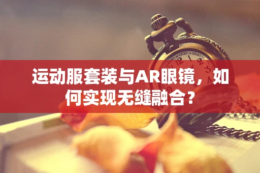 运动服套装与AR眼镜，如何实现无缝融合？