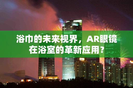 浴巾的未来视界，AR眼镜在浴室的革新应用？