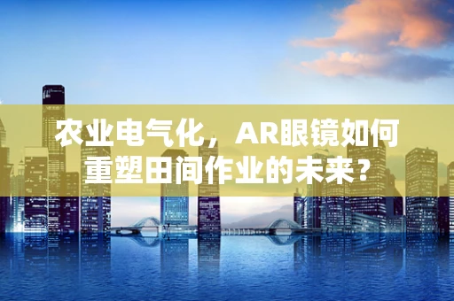 农业电气化，AR眼镜如何重塑田间作业的未来？