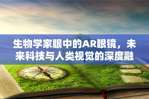 生物学家眼中的AR眼镜，未来科技与人类视觉的深度融合？