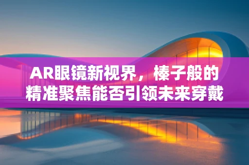 AR眼镜新视界，榛子般的精准聚焦能否引领未来穿戴设备新风尚？