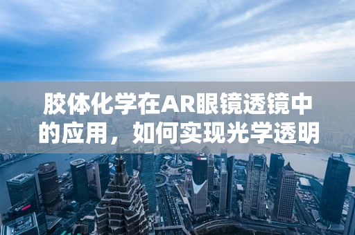 胶体化学在AR眼镜透镜中的应用，如何实现光学透明与稳定性双赢？