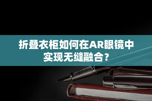 折叠衣柜如何在AR眼镜中实现无缝融合？