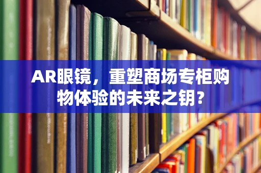AR眼镜，重塑商场专柜购物体验的未来之钥？