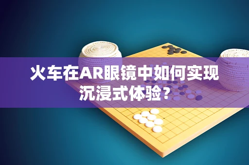 火车在AR眼镜中如何实现沉浸式体验？