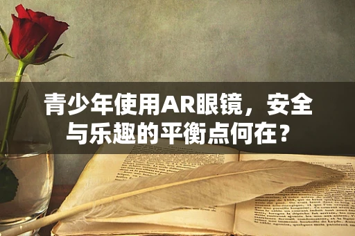 青少年使用AR眼镜，安全与乐趣的平衡点何在？