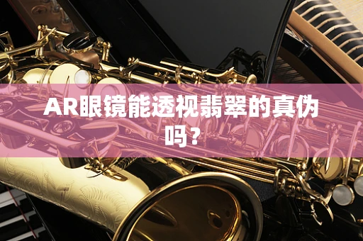 AR眼镜能透视翡翠的真伪吗？