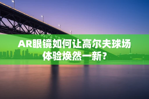 AR眼镜如何让高尔夫球场体验焕然一新？
